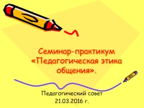 Презентация. Семинар- практикум Педагогическая этика общения