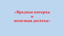 Презентация для классного часа Вредная пятерка и полезная десятка (6 класс)