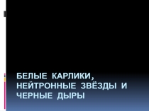 Презентация по астрономии на тему Белые карлики, нейтронные звёзды и черные дыры