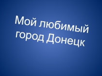 Презентация  Мой любимый город ( Донецк)