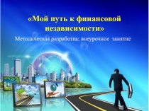 Презентация по финансовой грамотности на тему Мой путь к финансовой независимости