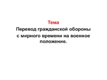 Презентация по гражданской обороне на тему: Перевод гражданской обороны с мирного времени на военное положение