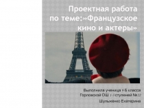 Проектная работа по теме:Французское кино и актеры учащейся 9-б класса Шульженко Екатерина