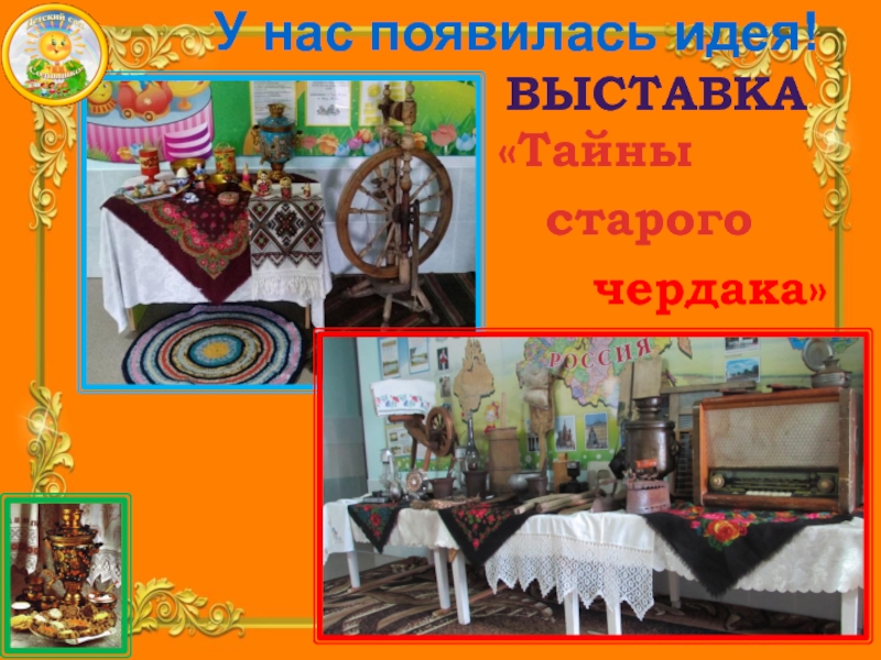 Презентация Детского исследовательского проекта В гостях у самовара У нас появилась идея! чердака» Выставка«Тайны старого У нас появилась идея! чердака» Выставка«Тайны старого