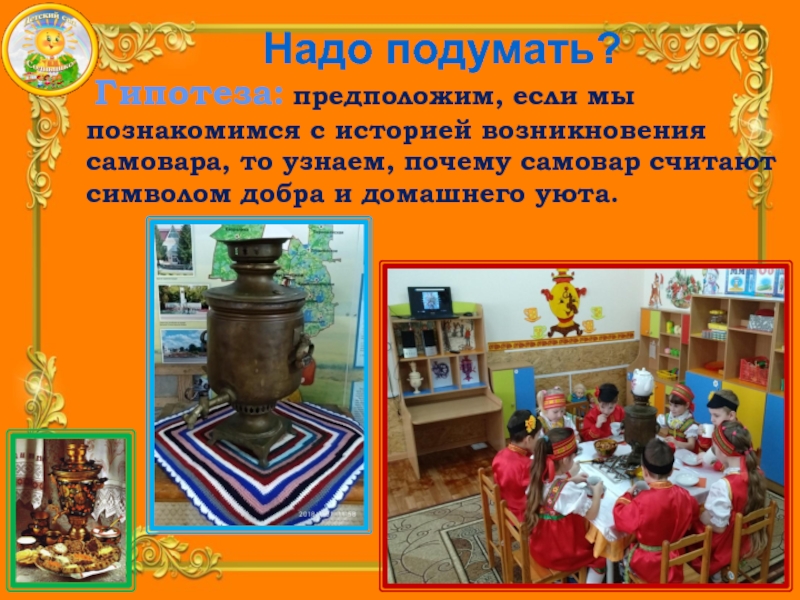 Презентация Детского исследовательского проекта В гостях у самовара Надо подумать? Гипотеза: предположим, если мы познакомимся с историей Надо подумать? Гипотеза: предположим, если мы познакомимся с историей возникновения самовара, то