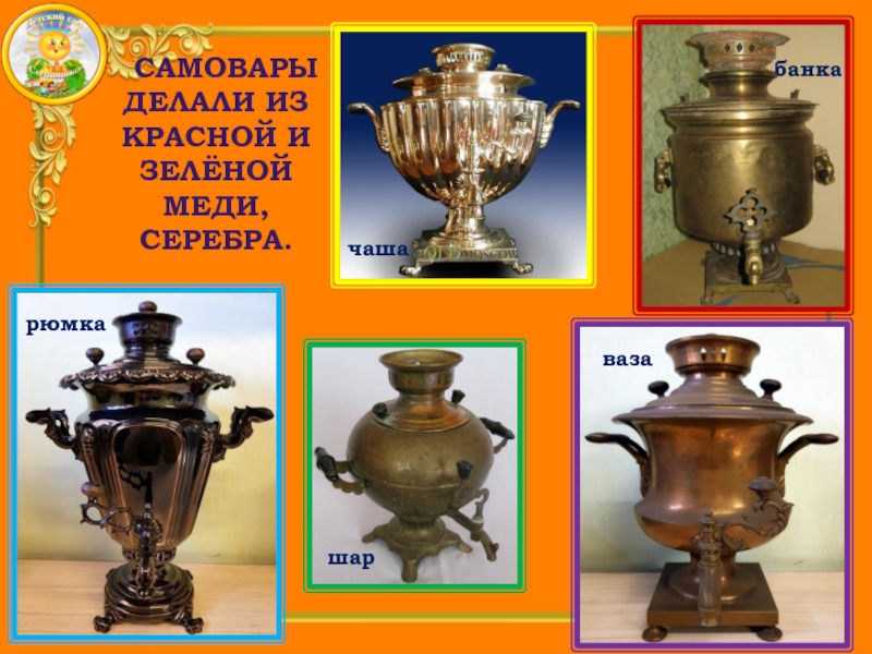 Презентация Детского исследовательского проекта В гостях у самовара Самовары делали из красной и зелёной меди, серебра.рюмкачашашарвазабанка Самовары делали из красной и зелёной меди, серебра.рюмкачашашарвазабанка