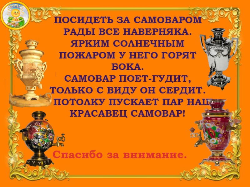 Презентация Детского исследовательского проекта В гостях у самовара Посидеть за самоваром рады все наверняка. Ярким солнечным пожаром у Посидеть за самоваром рады все наверняка. Ярким солнечным пожаром у него горят бока. Самовар поет-гудит,