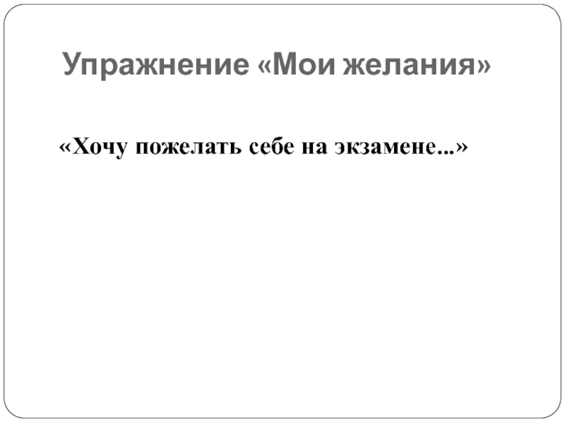 Психологическая подготовка к экзаменам 9 и 11 классы. Занятия цикла: Я и экзамен Упражнение «Мои желания»«Хочу пожелать себе на экзамене…» Упражнение «Мои желания»«Хочу пожелать себе на экзамене…»