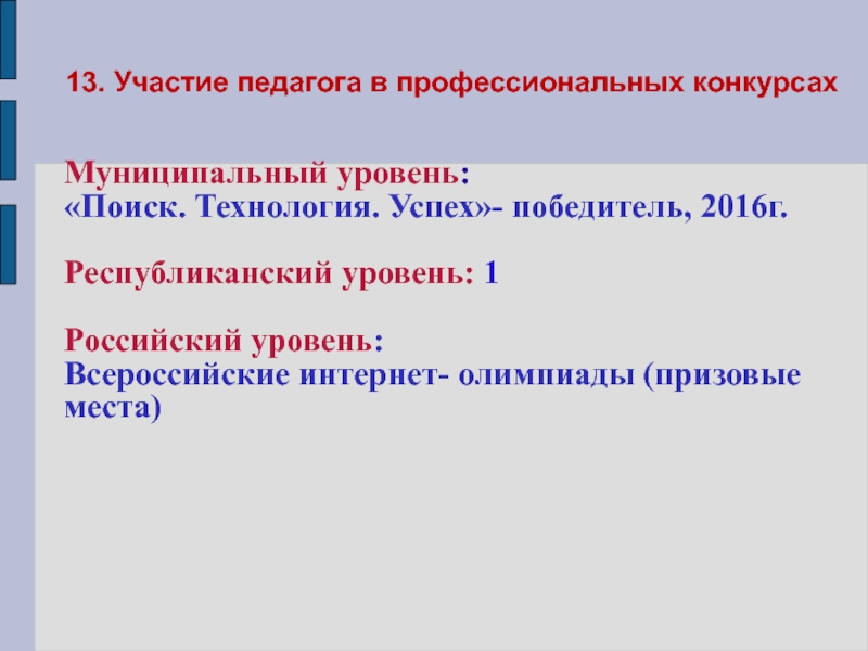 Портфолио учителя начальных классов 13. Участие педагога в профессиональных конкурсахМуниципальный уровень: «Поиск. Технология. Успех»- победитель, 13. Участие педагога в профессиональных конкурсахМуниципальный уровень: «Поиск. Технология. Успех»- победитель, 2016г.Республиканский уровень: 1Российский уровень: Всероссийские интернет-