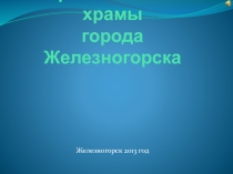 Презентация Православные храмы города Железногорска