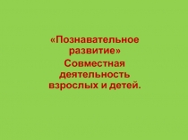 Познавательное развитие Совместная деятельность Родителей и детей