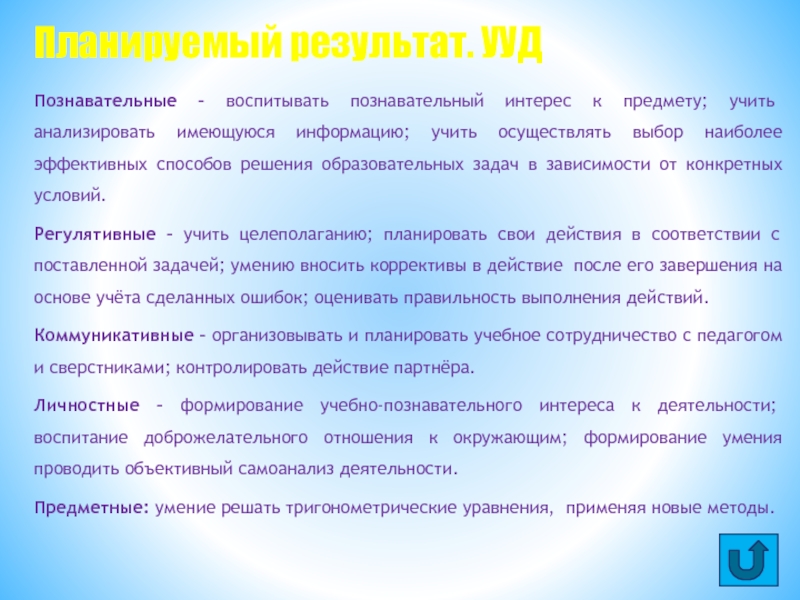 Презентация Решение тригонометрических уравнений Познавательные – воспитывать познавательный интерес к предмету; учить анализировать имеющуюся информацию; Познавательные – воспитывать познавательный интерес к предмету; учить анализировать имеющуюся информацию; учить осуществлять выбор наиболее эффективных способов