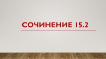 Презентация для подготовки к ОГЭ. Сочинение 15.2