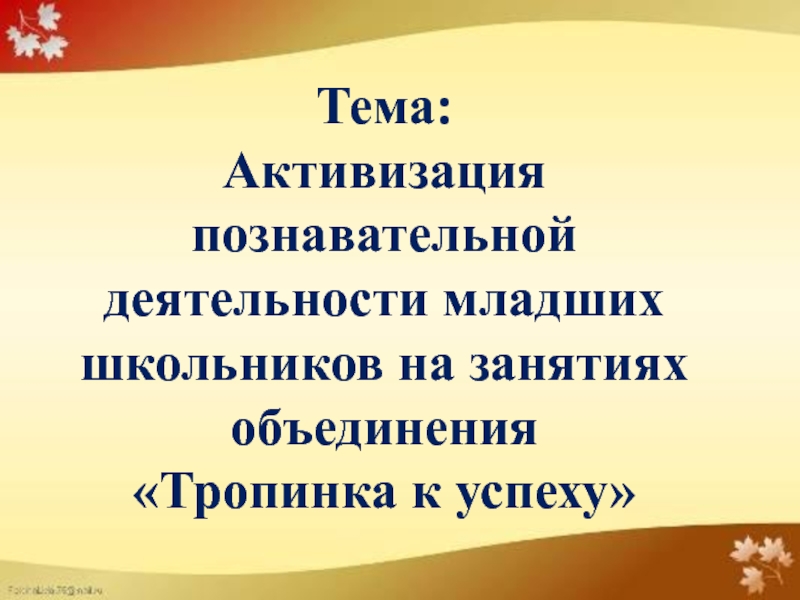 Презентация для защиты на 1 категорию педагога дополнительного образования 1 часть Тема: Активизация познавательной деятельности младших школьников на занятиях объединения «Тропинка к успеху» Тема: Активизация познавательной деятельности младших школьников на занятиях объединения «Тропинка к успеху»