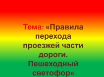 Презентация Тема: Правила перехода проезжей части дороги. Пешеходный светофор