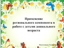 Презентация Применение регионального компонента в работе с детьми дошкольного возраста