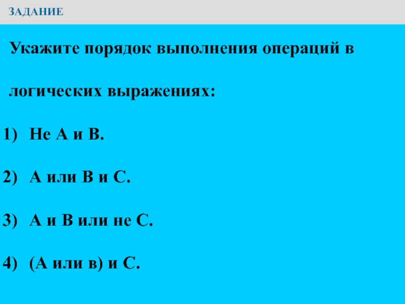 Презентация по информатике на тему Основы логики. Условия выбора и простые логические выражения ЗАДАНИЕУкажите порядок выполнения операций в логических выражениях:Не А и В.А ЗАДАНИЕУкажите порядок выполнения операций в логических выражениях:Не А и В.А или В и С.А и В