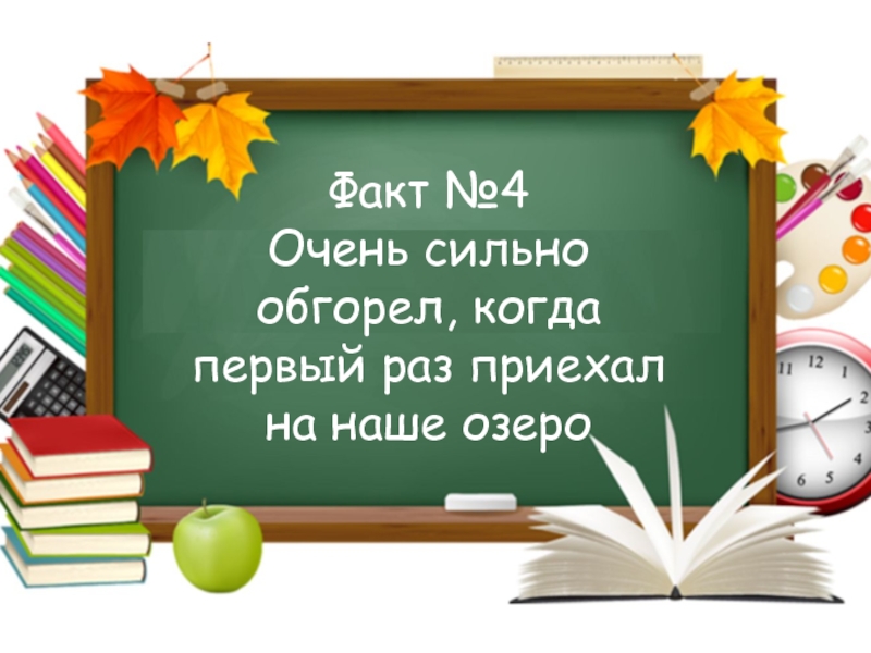 Игра Интуиция ко дню учителя Факт №4Очень сильно обгорел, когда первый раз приехал на наше озеро Факт №4Очень сильно обгорел, когда первый раз приехал на наше озеро