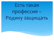 Презентация к классному часу  Есть такая профессия- Родину защищать