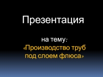 Презентация производство труб под слоем флюса