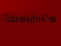 Презентация к уроку окружающего мира Как жили люди на Руси в 14- 16 веках