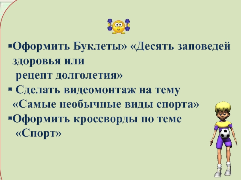 Презентация о необычных видах спорта в Британиии Оформить Буклеты» «Десять заповедей здоровья или рецепт долголетия» Сделать видеомонтаж на Оформить Буклеты» «Десять заповедей здоровья или рецепт долголетия» Сделать видеомонтаж на тему«Самые необычные виды спорта»Оформить кроссворды по