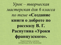 Урок – творческая мастерская для 6 класса по теме Создание книги о доброте по рассказу В. Г. Распутина Уроки французского.