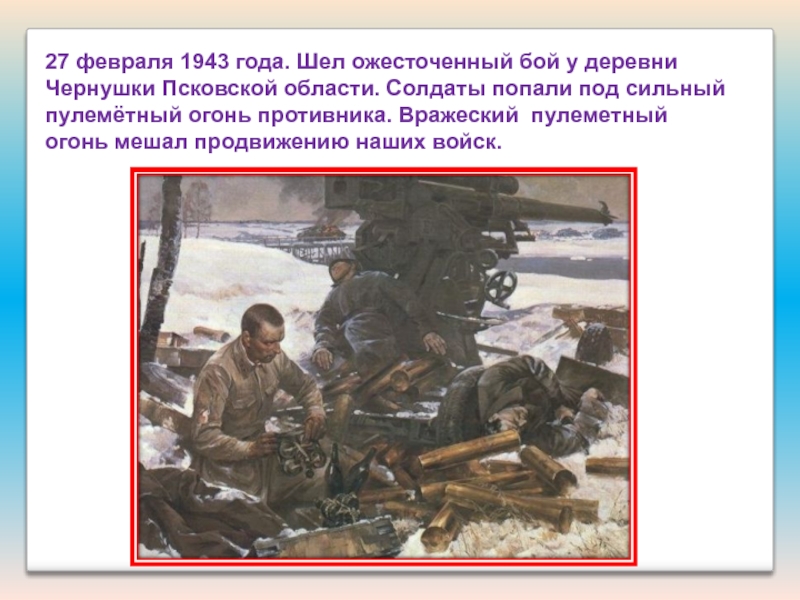 Презентация Подвиги наших земляков 27 февраля 1943 года. Шел ожесточенный бой у деревни Чернушки Псковской 27 февраля 1943 года. Шел ожесточенный бой у деревни Чернушки Псковской области. Солдаты попали под сильный пулемётный