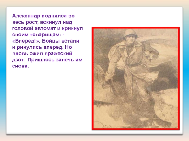 Презентация Подвиги наших земляков Александр поднялся во весь рост, вскинул над головой автомат и крикнул Александр поднялся во весь рост, вскинул над головой автомат и крикнул своим товарищам: - «Вперед!». Бойцы встали