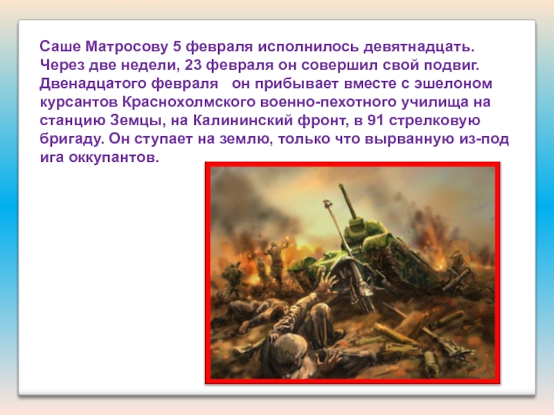 Презентация Подвиги наших земляков Саше Матросову 5 февраля исполнилось девятнадцать. Через две недели, 23 февраля Саше Матросову 5 февраля исполнилось девятнадцать. Через две недели, 23 февраля он совершил свой подвиг. Двенадцатого февраля