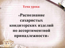 Презентация по ПМ. 01 Управление ассортиментом товаров МДК 01.01 Основы управления ассортиментом товаров на тему :Распознавание сахаристых изделий по ассортментной принадлежности