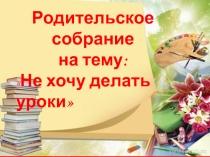Презентация родительского собрания на тему Не хочу делать уроки