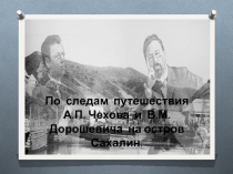 Презентация к конференции на темуПо следам путешествия А.П. Чехова и В.М. Дорошевича на остров Сахалин.