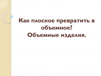 Презентация по технологии. 2 класс. Как плоское превратить в объемное?