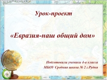 Презентация к уроку-проекту  Евразия-наш обший дом