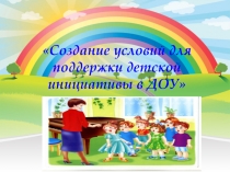 Презентация Создание условии для поддержки детской инициативы в ДОУ