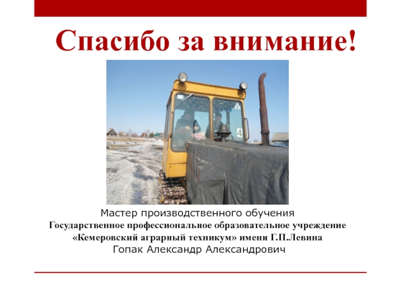 Методическая разработка занятия по производственному обучению по теме: Органы управления и контрольно-измерительные приборы трактора МТЗ-82 с применением индивидуального и дифференцированного подходов обучения Спасибо за внимание!Мастер производственного обучения Государственное профессиональное образовательное учреждение«Кемеровский аграрный техникум» Спасибо за внимание!Мастер производственного обучения Государственное профессиональное образовательное учреждение«Кемеровский аграрный техникум» имени Г.П.Левина Гопак Александр Александрович
