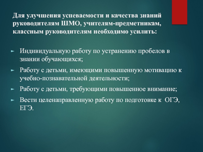 Презентация по итогам 1 триместра МБОУ СОШ № 15 Для улучшения успеваемости и качества знаний руководителям ШМО, учителям-предметникам, классным руководителям Для улучшения успеваемости и качества знаний руководителям ШМО, учителям-предметникам, классным руководителям необходимо усилить:Индивидуальную работу по устранению пробелов