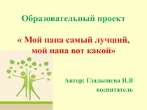 Презентация образовательного проекта для детей 6 - 7 лет на тему  Мой папа самый лучший, мой папа вот какой