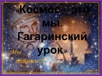 Презентация.Гагаринский урокКосмос -это мы