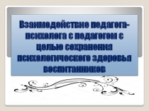 Взаимодействие педагога-психолога с педагогом с целью сохранения психологического здоровья воспитанников.