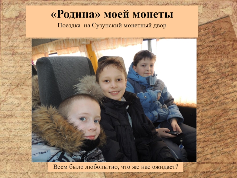 Информационный проект Тайна старинной монеты Всем было любопытно, что же нас ожидает? «Родина» моей монетыПоездка на Сузунский монетный двор Всем было любопытно, что же нас ожидает? «Родина» моей монетыПоездка на Сузунский монетный двор