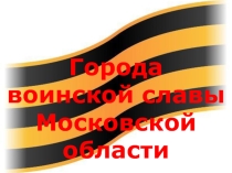 Презентация по географии на тему Города воинской славы Московской области
