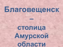 Презентация по окружающему миру 4 класс  Благовещенск.