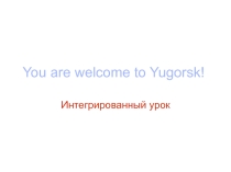 Урок  You are welcome to Yugorsk