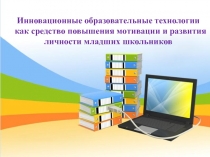 Инновационные образовательные технологии как средство повышения мотивации и развития личности младших школьников.