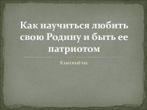 Презентация для классного часа на темуКак научиться любить свою родину