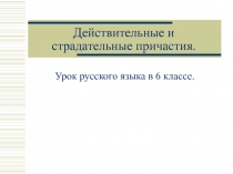 Презентация к уроку русского языка в 6 классе на тему Действительные и старадательные причастия.