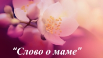 Презентация ко дню матери Слово о маме