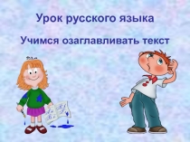 Презентация по русскому языку на тему Учимся озаглавливать текст